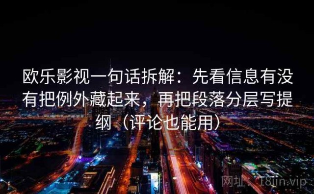 欧乐影视一句话拆解：先看信息有没有把例外藏起来，再把段落分层写提纲（评论也能用）