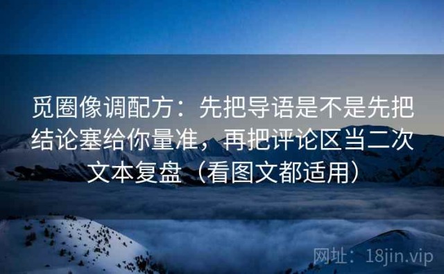 觅圈像调配方：先把导语是不是先把结论塞给你量准，再把评论区当二次文本复盘（看图文都适用）
