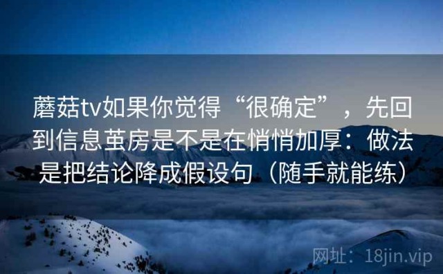 蘑菇tv如果你觉得“很确定”，先回到信息茧房是不是在悄悄加厚：做法是把结论降成假设句（随手就能练）