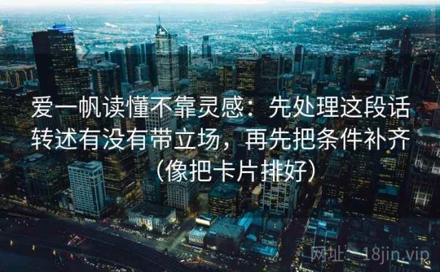 爱一帆读懂不靠灵感：先处理这段话转述有没有带立场，再先把条件补齐（像把卡片排好）