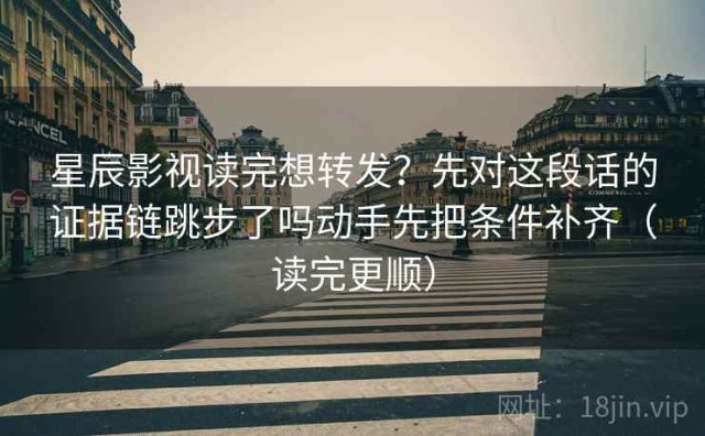 星辰影视读完想转发？先对这段话的证据链跳步了吗动手先把条件补齐（读完更顺）