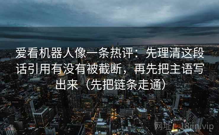 爱看机器人像一条热评：先理清这段话引用有没有被截断，再先把主语写出来（先把链条走通）