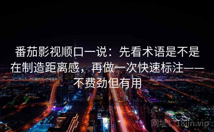 番茄影视顺口一说:先看术语是不是在制造距离感,再做一次快速标注——不费劲但有用 番茄影视顺口一说:先看术语是不是在制造距离感,再做一次快速标注——不费劲但有用