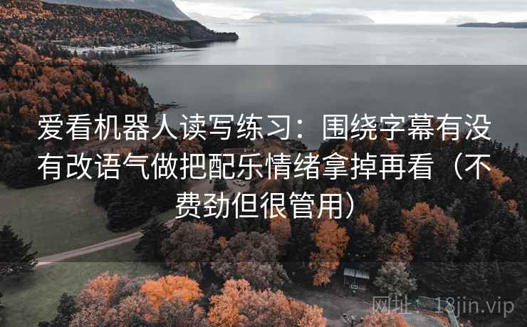 爱看机器人读写练习：围绕字幕有没有改语气做把配乐情绪拿掉再看（不费劲但很管用）