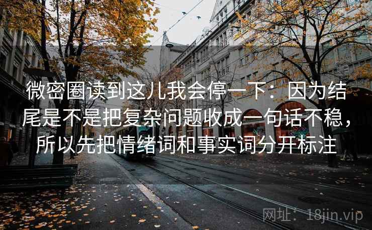 微密圈读到这儿我会停一下：因为结尾是不是把复杂问题收成一句话不稳，所以先把情绪词和事实词分开标注
