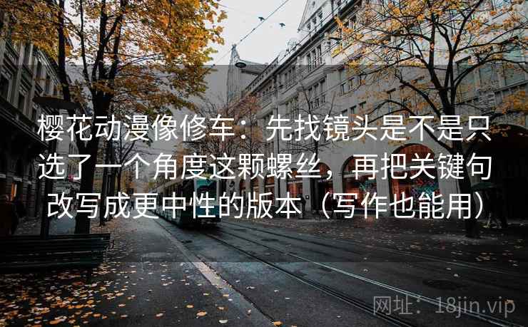 樱花动漫像修车：先找镜头是不是只选了一个角度这颗螺丝，再把关键句改写成更中性的版本（写作也能用）