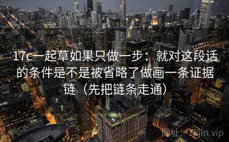 17c一起草如果只做一步：就对这段话的条件是不是被省略了做画一条证据链（先把链条走通）