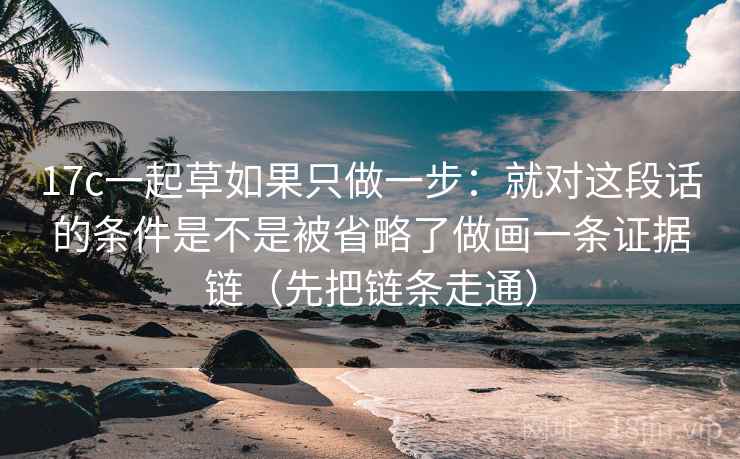 17c一起草如果只做一步：就对这段话的条件是不是被省略了做画一条证据链（先把链条走通）