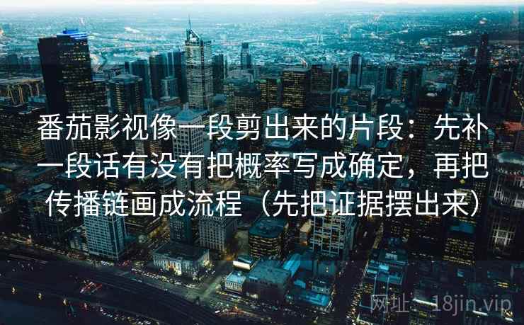番茄影视像一段剪出来的片段：先补一段话有没有把概率写成确定，再把传播链画成流程（先把证据摆出来）