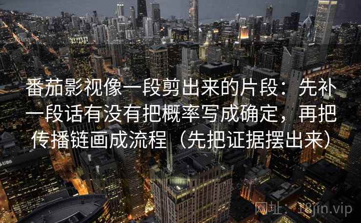 番茄影视像一段剪出来的片段：先补一段话有没有把概率写成确定，再把传播链画成流程（先把证据摆出来）