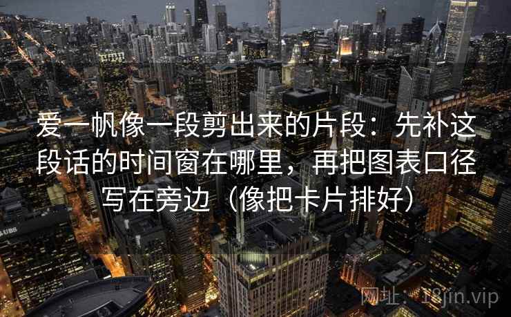 爱一帆像一段剪出来的片段：先补这段话的时间窗在哪里，再把图表口径写在旁边（像把卡片排好）
