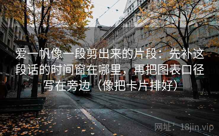 爱一帆像一段剪出来的片段：先补这段话的时间窗在哪里，再把图表口径写在旁边（像把卡片排好）