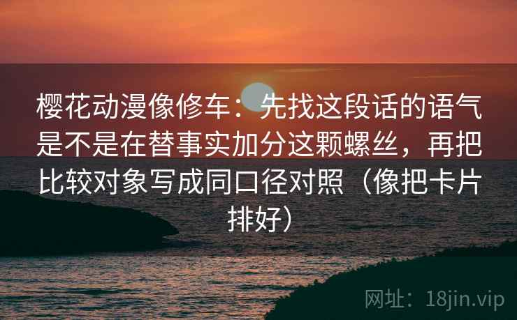 樱花动漫像修车：先找这段话的语气是不是在替事实加分这颗螺丝，再把比较对象写成同口径对照（像把卡片排好）
