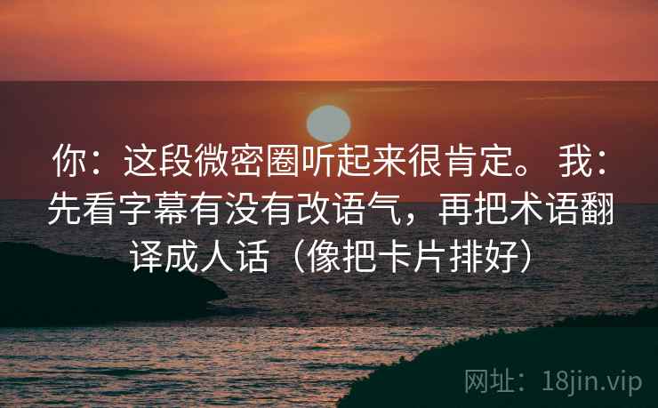 你：这段微密圈听起来很肯定。 我：先看字幕有没有改语气，再把术语翻译成人话（像把卡片排好）