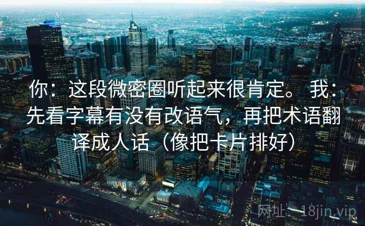 你：这段微密圈听起来很肯定。 我：先看字幕有没有改语气，再把术语翻译成人话（像把卡片排好）