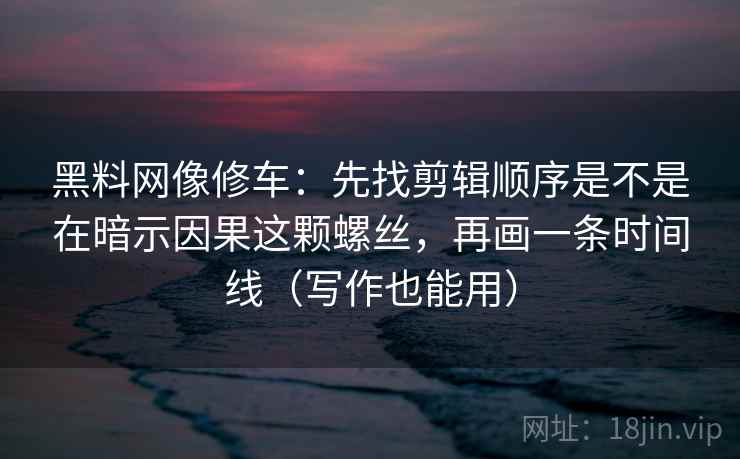 黑料网像修车：先找剪辑顺序是不是在暗示因果这颗螺丝，再画一条时间线（写作也能用）