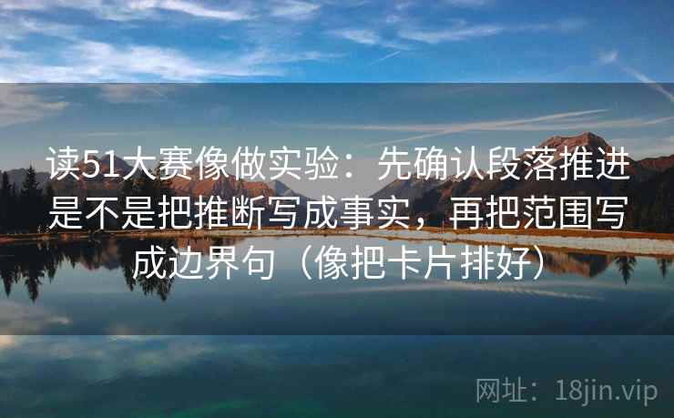 读51大赛像做实验：先确认段落推进是不是把推断写成事实，再把范围写成边界句（像把卡片排好）