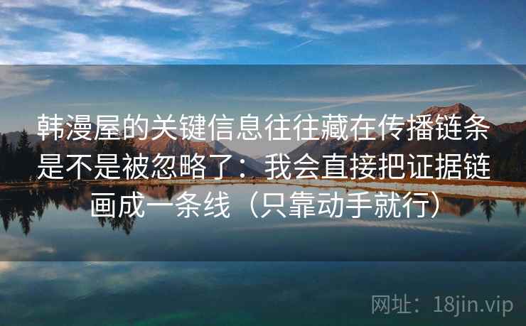韩漫屋的关键信息往往藏在传播链条是不是被忽略了:我会直接把证据链画成一条线(只靠动手就行) 韩漫屋的关键信息往往藏在传播链条是不是被忽略了:我会直接把证据链画成一条线(只靠动手就行)