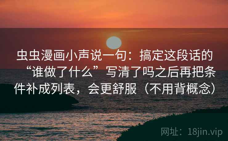 虫虫漫画小声说一句：搞定这段话的“谁做了什么”写清了吗之后再把条件补成列表，会更舒服（不用背概念）