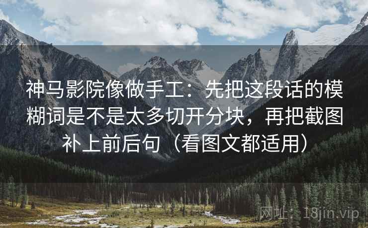 神马影院像做手工:先把这段话的模糊词是不是太多切开分块,再把截图补上前后句(看图文都适用) 神马影院像做手工:先把这段话的模糊词是不是太多切开分块,再把截图补上前后句(看图文都适用)