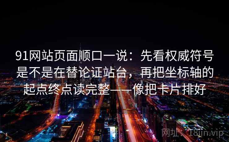 91网站页面顺口一说：先看权威符号是不是在替论证站台，再把坐标轴的起点终点读完整——像把卡片排好