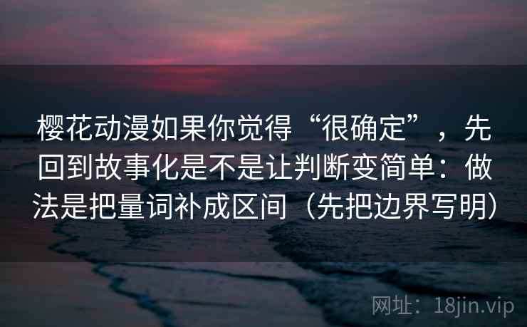 樱花动漫如果你觉得“很确定”，先回到故事化是不是让判断变简单：做法是把量词补成区间（先把边界写明）