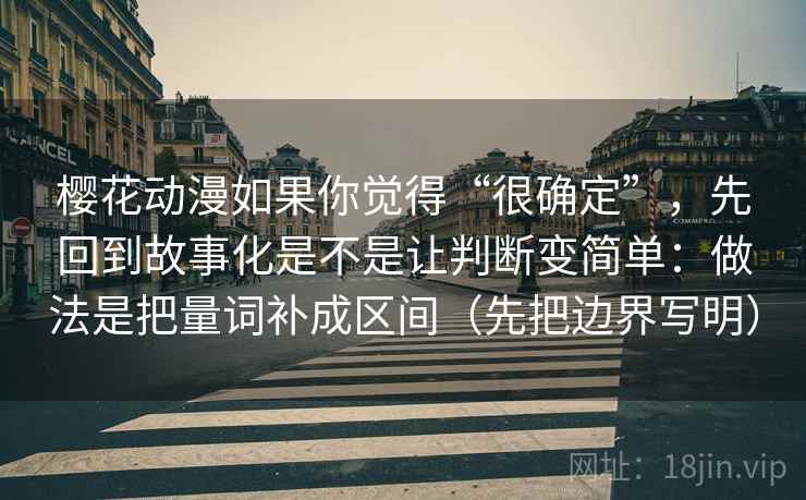 樱花动漫如果你觉得“很确定”，先回到故事化是不是让判断变简单：做法是把量词补成区间（先把边界写明）