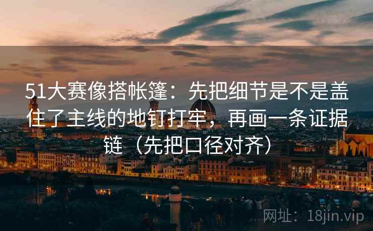 51大赛像搭帐篷：先把细节是不是盖住了主线的地钉打牢，再画一条证据链（先把口径对齐）