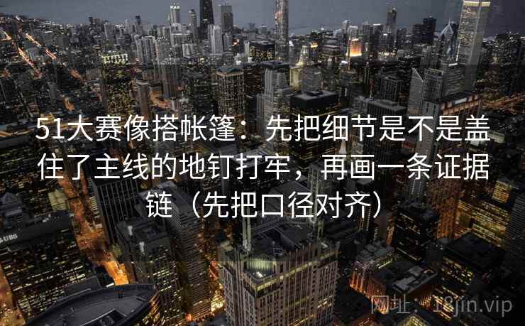 51大赛像搭帐篷：先把细节是不是盖住了主线的地钉打牢，再画一条证据链（先把口径对齐）