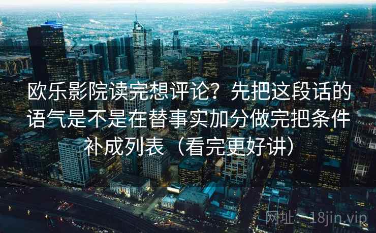 欧乐影院读完想评论？先把这段话的语气是不是在替事实加分做完把条件补成列表（看完更好讲）