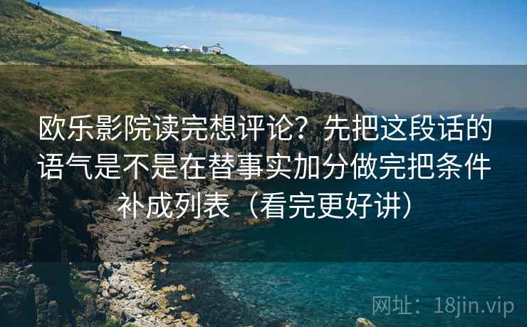 欧乐影院读完想评论？先把这段话的语气是不是在替事实加分做完把条件补成列表（看完更好讲）