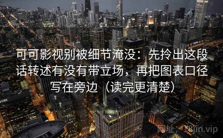 可可影视别被细节淹没：先拎出这段话转述有没有带立场，再把图表口径写在旁边（读完更清楚）