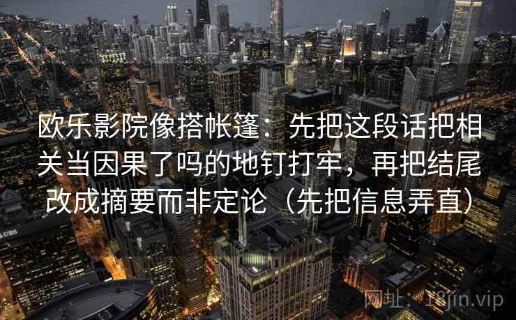 欧乐影院像搭帐篷:先把这段话把相关当因果了吗的地钉打牢,再把结尾改成摘要而非定论(先把信息弄直) 欧乐影院像搭帐篷:先把这段话把相关当因果了吗的地钉打牢,再把结尾改成摘要而非定论(先把信息弄直)