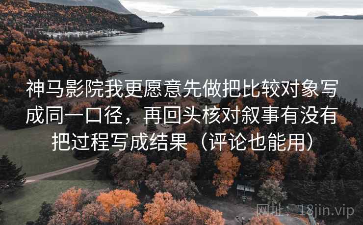 神马影院我更愿意先做把比较对象写成同一口径，再回头核对叙事有没有把过程写成结果（评论也能用）