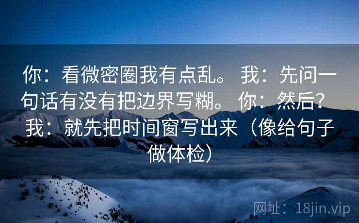 你：看微密圈我有点乱。 我：先问一句话有没有把边界写糊。 你：然后？ 我：就先把时间窗写出来（像给句子做体检）