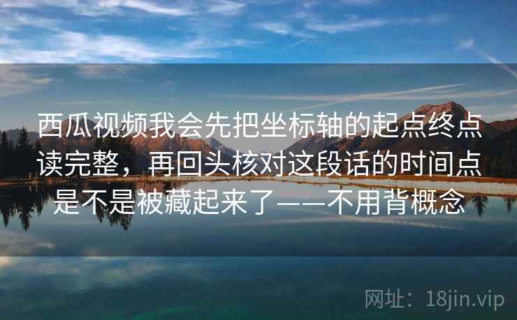 西瓜视频我会先把坐标轴的起点终点读完整，再回头核对这段话的时间点是不是被藏起来了——不用背概念