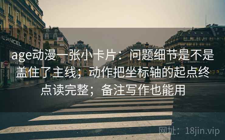 age动漫一张小卡片：问题细节是不是盖住了主线；动作把坐标轴的起点终点读完整；备注写作也能用