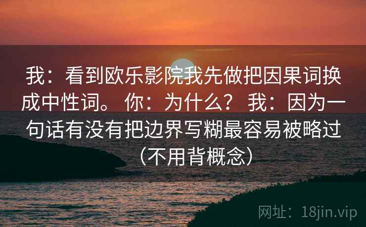 我：看到欧乐影院我先做把因果词换成中性词。 你：为什么？ 我：因为一句话有没有把边界写糊最容易被略过（不用背概念）