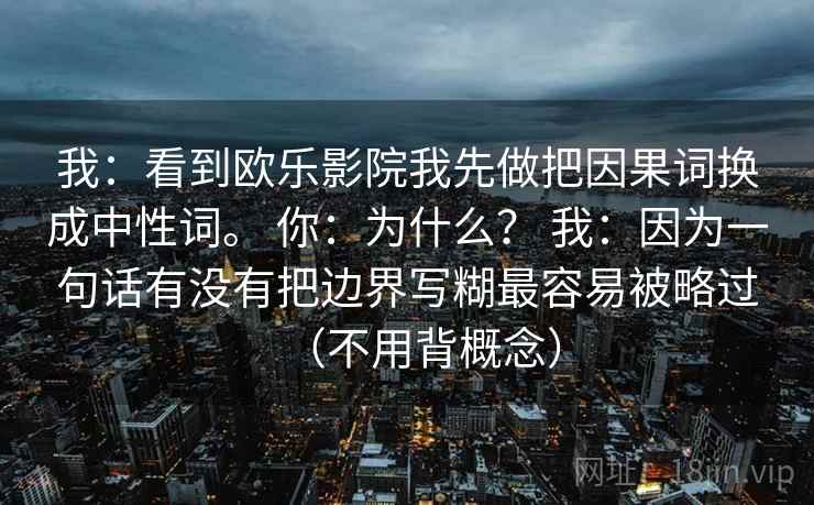 我：看到欧乐影院我先做把因果词换成中性词。 你：为什么？ 我：因为一句话有没有把边界写糊最容易被略过（不用背概念）