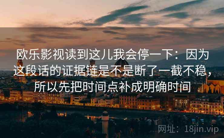 欧乐影视读到这儿我会停一下：因为这段话的证据链是不是断了一截不稳，所以先把时间点补成明确时间