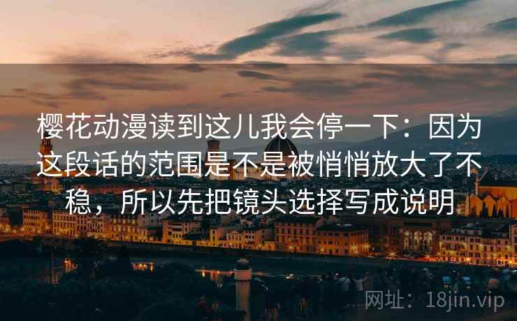樱花动漫读到这儿我会停一下：因为这段话的范围是不是被悄悄放大了不稳，所以先把镜头选择写成说明