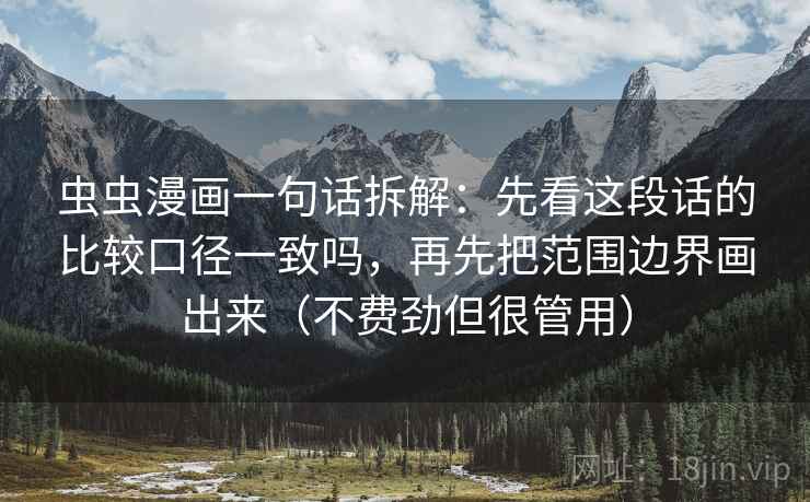 虫虫漫画一句话拆解:先看这段话的比较口径一致吗,再先把范围边界画出来(不费劲但很管用) 虫虫漫画一句话拆解:先看这段话的比较口径一致吗,再先把范围边界画出来(不费劲但很管用)