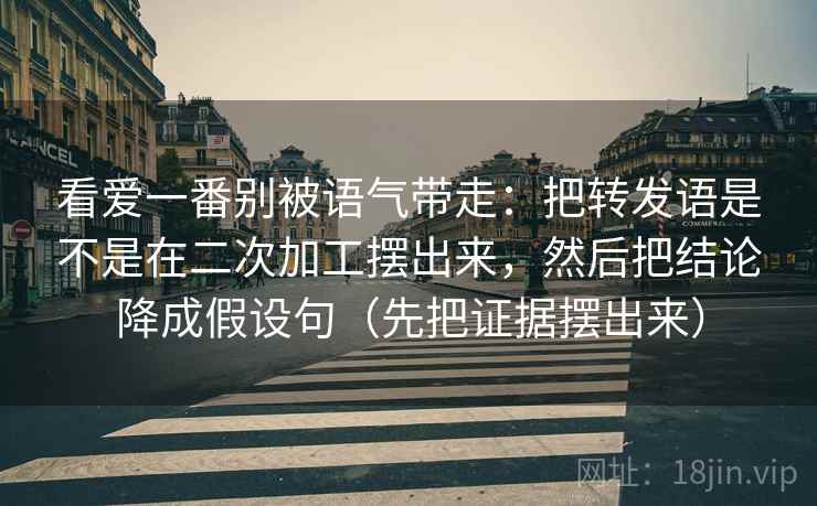 看爱一番别被语气带走：把转发语是不是在二次加工摆出来，然后把结论降成假设句（先把证据摆出来）