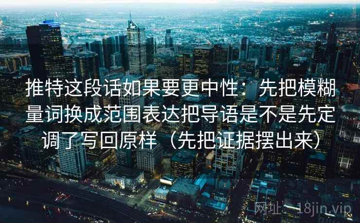 推特这段话如果要更中性：先把模糊量词换成范围表达把导语是不是先定调了写回原样（先把证据摆出来）