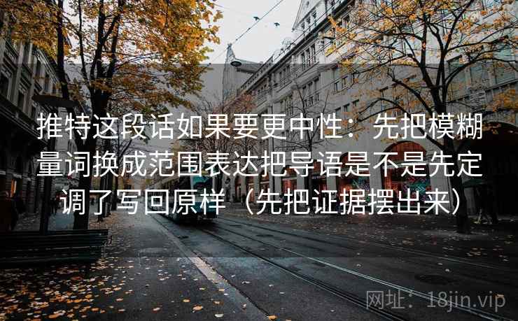 推特这段话如果要更中性：先把模糊量词换成范围表达把导语是不是先定调了写回原样（先把证据摆出来）