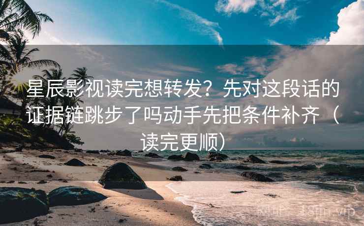 星辰影视读完想转发？先对这段话的证据链跳步了吗动手先把条件补齐（读完更顺）