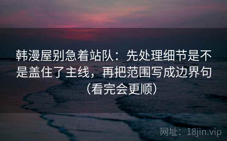 韩漫屋别急着站队：先处理细节是不是盖住了主线，再把范围写成边界句（看完会更顺）