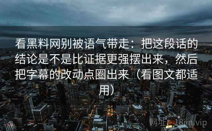 看黑料网别被语气带走：把这段话的结论是不是比证据更强摆出来，然后把字幕的改动点圈出来（看图文都适用）