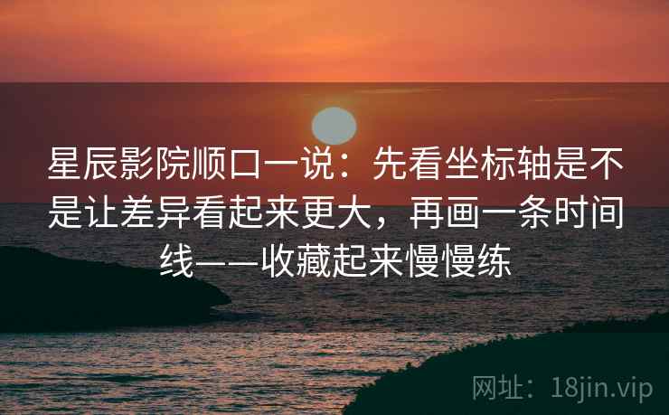 星辰影院顺口一说：先看坐标轴是不是让差异看起来更大，再画一条时间线——收藏起来慢慢练