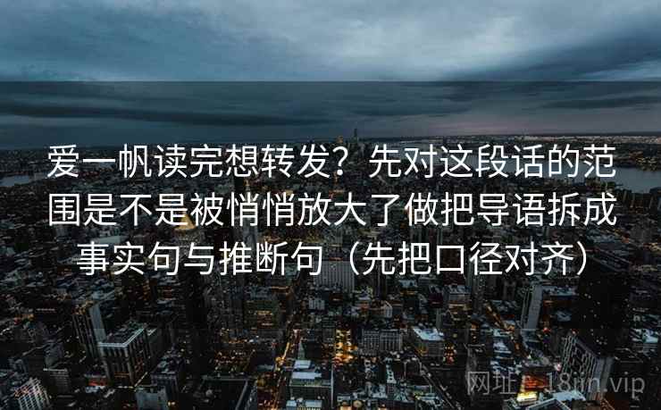 爱一帆读完想转发？先对这段话的范围是不是被悄悄放大了做把导语拆成事实句与推断句（先把口径对齐）